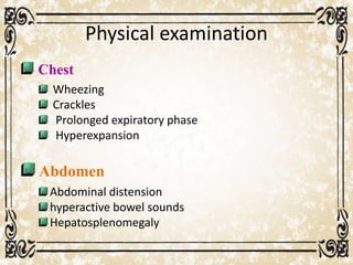 Physical examination
Chest
Wheezing
Crackles
Prolonged expiratory phase
Hyperexpansion
Abdomen
Abdominal distension
hyperactive bowel sounds
Hepatosplenomegaly
 
