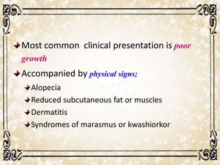 Most common clinical presentation is poor
growth
Accompanied by physical signs;
Alopecia
Reduced subcutaneous fat or muscles
Dermatitis
Syndromes of marasmus or kwashiorkor
 