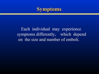 Symptoms

Each individual may experience
symptoms differently, which depend
on the size and number of emboli.

 