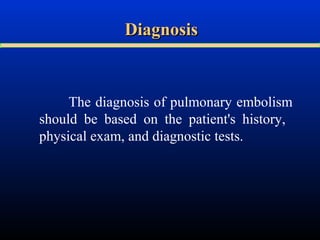 Diagnosis

The diagnosis of pulmonary embolism
should be based on the patient's history,
physical exam, and diagnostic tests.

 