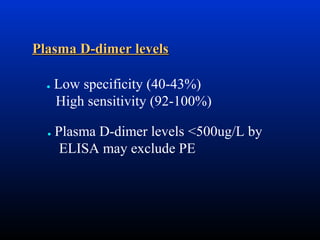 Plasma D-dimer levels
●

●

Low specificity (40-43%)
High sensitivity (92-100%)
Plasma D-dimer levels <500ug/L by
ELISA may exclude PE

 