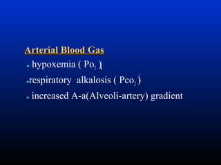 Arterial Blood Gas
● hypoxemia ( Po )
2
●

●

respiratory alkalosis ( Pco2 )
increased A-a(Alveoli-artery) gradient

 