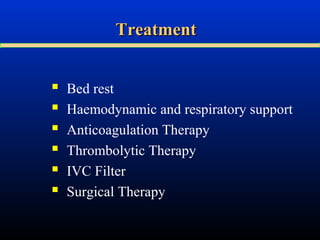 Treatment







Bed rest
Haemodynamic and respiratory support
Anticoagulation Therapy
Thrombolytic Therapy
IVC Filter
Surgical Therapy

 