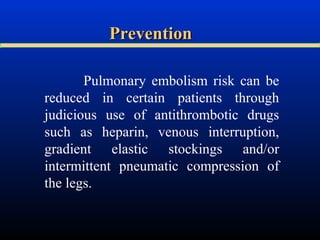 Prevention
Pulmonary embolism risk can be
reduced in certain patients through
judicious use of antithrombotic drugs
such as heparin, venous interruption,
gradient elastic stockings and/or
intermittent pneumatic compression of
the legs.

 