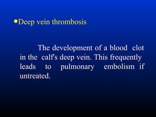 •Deep vein thrombosis
The development of a blood clot
in the calf's deep vein. This frequently
leads to pulmonary embolism if
untreated.

 