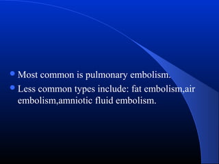  Most

common is pulmonary embolism.
 Less common types include: fat embolism,air
embolism,amniotic fluid embolism.

 