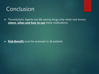 Conclusion
 Thrombolytic Agents are life saving drugs only when one knows
where, when and how to use these medications
 Risk:Benefit must be assessed in all patients
 