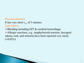 19 
Pharmacokinetics: 
It has very short t1/2 of 5 minutes 
Side-Effects: 
Bleeding including GIT & cerebral hemorrhage 
Allergic reactions, e.g., anaphylactoid reaction, laryngeal 
edema, rash, and urticaria have been reported very rarely 
(<0.02%) 
 