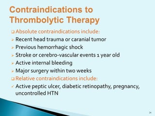  Absolute contraindications include: 
 Recent head trauma or caranial tumor 
 Previous hemorrhagic shock 
 Stroke or cerebro-vascular events 1 year old 
 Active internal bleeding 
 Major surgery within two weeks 
Relative contraindications include: 
 Active peptic ulcer, diabetic retinopathy, pregnancy, 
uncontrolled HTN 
24 
 