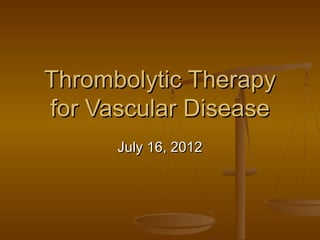 Thrombolytic TherapyThrombolytic Therapy
for Vascular Diseasefor Vascular Disease
July 16, 2012July 16, 2012
 