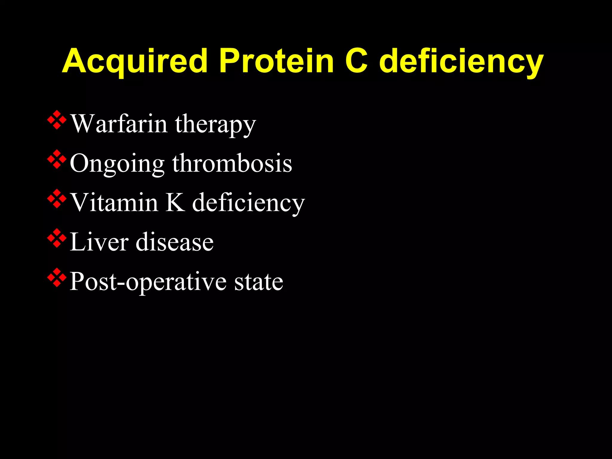 Acquired Protein C deficiency
Warfarin therapy
Ongoing thrombosis
Vitamin K deficiency
Liver disease
Post-operative state
 