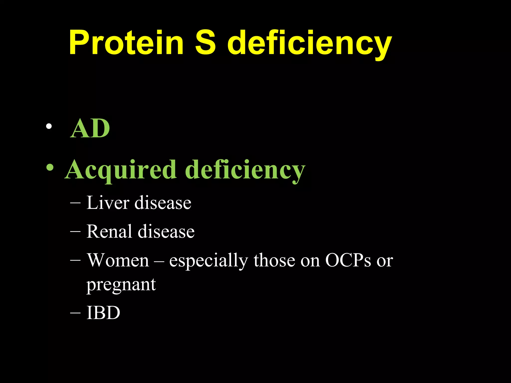 Protein S deficiency
• AD
• Acquired deficiency
– Liver disease
– Renal disease
– Women – especially those on OCPs or
pregnant
– IBD
 