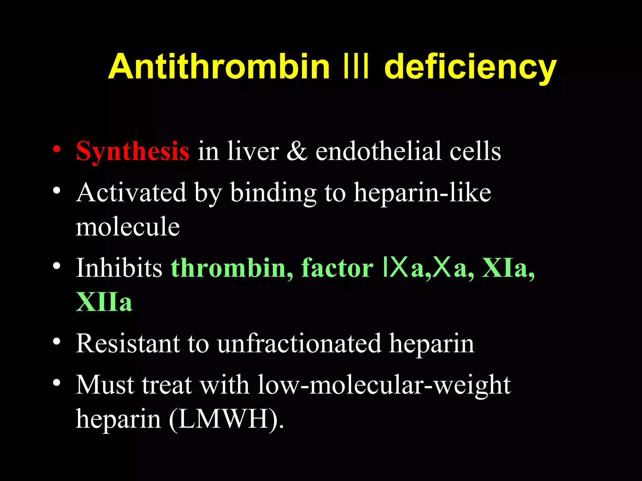 Antithrombin deficiencyⅢ
• Synthesis in liver & endothelial cells
• Activated by binding to heparin-like
molecule
• Inhibits thrombin, factor a, a, XIa,Ⅸ Ⅹ
XIIa
• Resistant to unfractionated heparin
• Must treat with low-molecular-weight
heparin (LMWH).
 