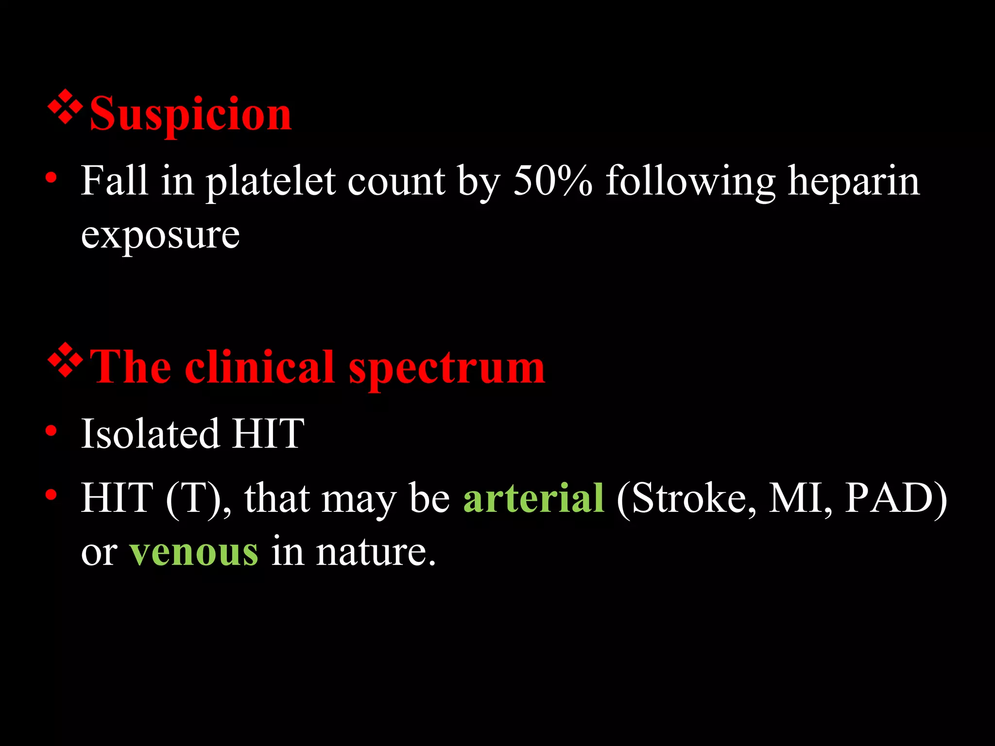 Suspicion
• Fall in platelet count by 50% following heparin
exposure
The clinical spectrum
• Isolated HIT
• HIT (T), that may be arterial (Stroke, MI, PAD)
or venous in nature.
 