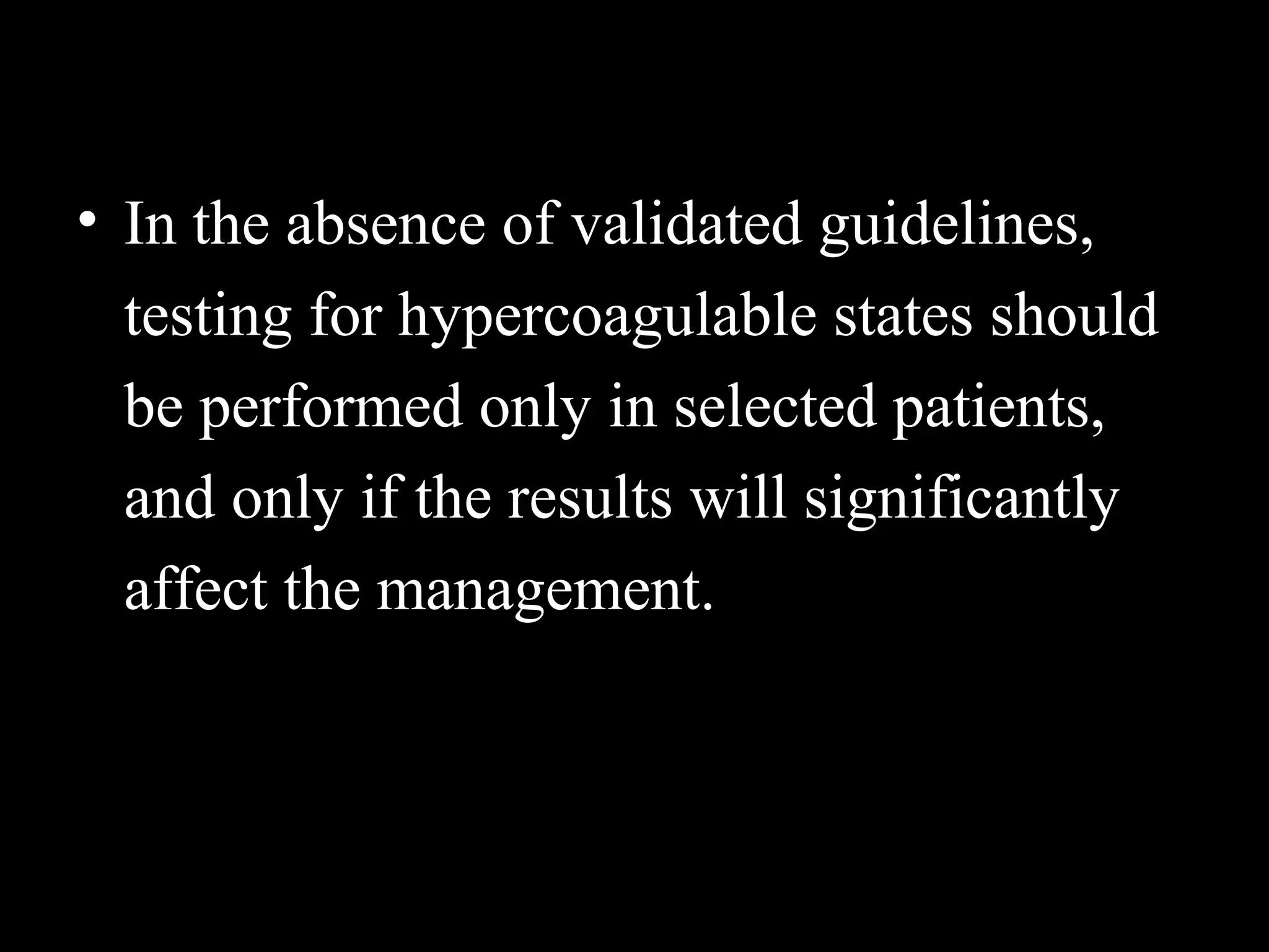 • In the absence of validated guidelines,
testing for hypercoagulable states should
be performed only in selected patients,
and only if the results will significantly
affect the management.
 