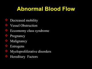 Abnormal Blood Flow
 Decreased mobility
 Vessel Obstruction
 Eccomomy class syndrome
 Pregnancy
 Malignancy
 Estrogens
 Myeloproliferative disorders
 Hereditary Factors
 
