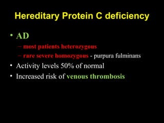 Hereditary Protein C deficiency
• AD
– most patients heterozygous
– rare severe homozygous - purpura fulminans
• Activity levels 50% of normal
• Increased risk of venous thrombosis
 