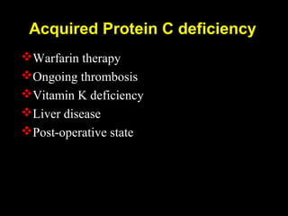 Acquired Protein C deficiency
Warfarin therapy
Ongoing thrombosis
Vitamin K deficiency
Liver disease
Post-operative state
 