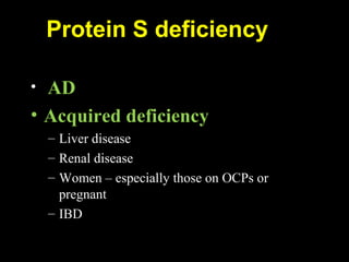 Protein S deficiency
• AD
• Acquired deficiency
– Liver disease
– Renal disease
– Women – especially those on OCPs or
pregnant
– IBD
 