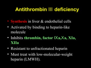 Antithrombin deficiencyⅢ
• Synthesis in liver & endothelial cells
• Activated by binding to heparin-like
molecule
• Inhibits thrombin, factor a, a, XIa,Ⅸ Ⅹ
XIIa
• Resistant to unfractionated heparin
• Must treat with low-molecular-weight
heparin (LMWH).
 