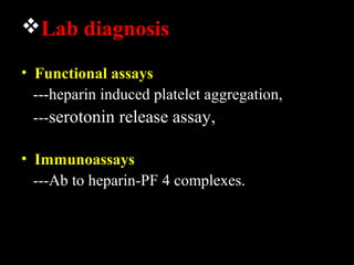 Lab diagnosis
• Functional assays
---heparin induced platelet aggregation,
---serotonin release assay,
• Immunoassays
---Ab to heparin-PF 4 complexes.
 