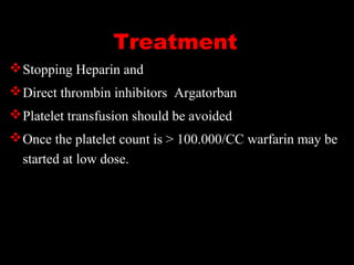 Treatment
Stopping Heparin and
Direct thrombin inhibitors Argatorban
Platelet transfusion should be avoided
Once the platelet count is > 100.000/CC warfarin may be
started at low dose.
 