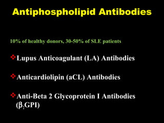 Antiphospholipid Antibodies
10% of healthy donors, 30-50% of SLE patients
Lupus Anticoagulant (LA) Antibodies
Anticardiolipin (aCL) Antibodies
Anti-Beta 2 Glycoprotein I Antibodies
(β2GPI)
 