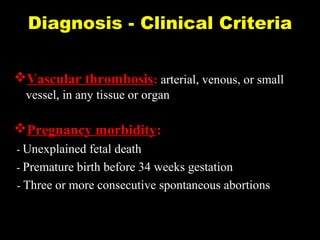 Diagnosis - Clinical Criteria
Vascular thrombosis: arterial, venous, or small
vessel, in any tissue or organ
Pregnancy morbidity:
- Unexplained fetal death
- Premature birth before 34 weeks gestation
- Three or more consecutive spontaneous abortions
 