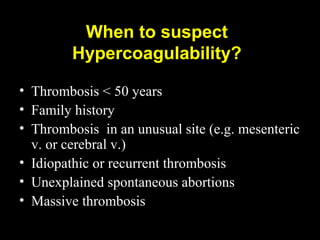 When to suspect
Hypercoagulability?
• Thrombosis < 50 years
• Family history
• Thrombosis in an unusual site (e.g. mesenteric
v. or cerebral v.)
• Idiopathic or recurrent thrombosis
• Unexplained spontaneous abortions
• Massive thrombosis
 