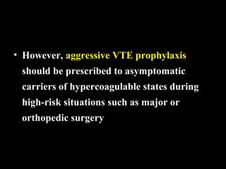 • However, aggressive VTE prophylaxis
should be prescribed to asymptomatic
carriers of hypercoagulable states during
high-risk situations such as major or
orthopedic surgery
 