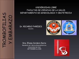 Dra. Eliana Cordero Doria Residente de I año de Ginecobstetricia Universidad del Sinú SEPTIEMBRE de 2008 Dr.  RICARDO PAREDES Docente UNIVERSIDAD LIBRE FACULTAD DE CIENCIAS DE LA SALUD DEPARTAMENTO DE GINECOLOGIA Y OBSTETRICIA TROMBOFILIAS  Y EMBARAZO 
