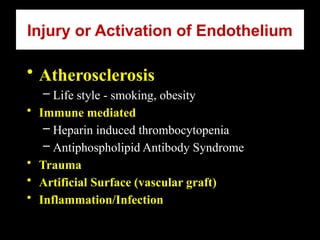 Injury or Activation of Endothelium
• Atherosclerosis
– Life style - smoking, obesity
• Immune mediated
– Heparin induced thrombocytopenia
– Antiphospholipid Antibody Syndrome
• Trauma
• Artificial Surface (vascular graft)
• Inflammation/Infection
 