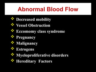 Abnormal Blood Flow
 Decreased mobility
 Vessel Obstruction
 Eccomomy class syndrome
 Pregnancy
 Malignancy
 Estrogens
 Myeloproliferative disorders
 Hereditary Factors
 