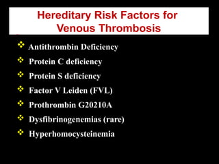 Hereditary Risk Factors for
Venous Thrombosis
 Antithrombin Deficiency
 Protein C deficiency
 Protein S deficiency
 Factor V Leiden (FVL)
 Prothrombin G20210A
 Dysfibrinogenemias (rare)
 Hyperhomocysteinemia
 