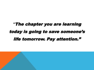 “The chapter you are learning
today is going to save someone’s
life tomorrow. Pay attention.”
 
