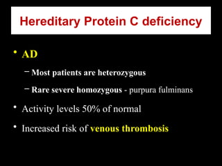 Hereditary Protein C deficiency
• AD
– Most patients are heterozygous
– Rare severe homozygous - purpura fulminans
• Activity levels 50% of normal
• Increased risk of venous thrombosis
 