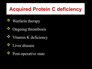 Acquired Protein C deficiency
 Warfarin therapy
 Ongoing thrombosis
 Vitamin K deficiency
 Liver disease
 Post-operative state
 