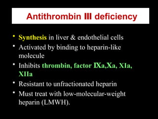 Antithrombin deficiency
Ⅲ
• Synthesis in liver & endothelial cells
• Activated by binding to heparin-like
molecule
• Inhibits thrombin, factor a, a, XIa,
Ⅸ Ⅹ
XIIa
• Resistant to unfractionated heparin
• Must treat with low-molecular-weight
heparin (LMWH).
 