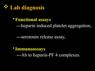  Lab diagnosis
•Functional assays
---heparin induced platelet aggregation,
---serotonin release assay,
•Immunoassays
---Ab to heparin-PF 4 complexes.
 
