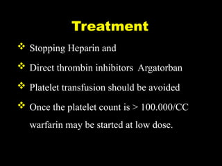 Treatment
 Stopping Heparin and
 Direct thrombin inhibitors Argatorban
 Platelet transfusion should be avoided
 Once the platelet count is > 100.000/CC
warfarin may be started at low dose.
 