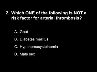 2. Which ONE of the following is NOT a
risk factor for arterial thrombosis?
A. Gout
B. Diabetes mellitus
C. Hypohomocysteinemia
D. Male sex
 
