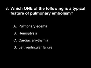 8. Which ONE of the following is a typical
feature of pulmonary embolism?
A. Pulmonary edema
B. Hemoptysis
C. Cardiac arrythymia
D. Left ventricular failure
 