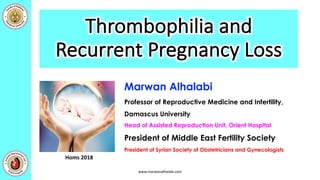 Thrombophilia	and	
Recurrent	Pregnancy	Loss
www.marwanalhalabi.com
Marwan Alhalabi
Professor of Reproductive Medicine and Infertility,
Damascus University
Head of Assisted Reproduction Unit, Orient Hospital
President of Middle East Fertility Society
President of Syrian Society of Obstetricians and Gynecologists
Homs	2018
 