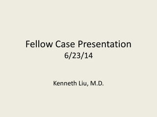 Fellow Case Presentation
6/23/14
Kenneth Liu, M.D.
 