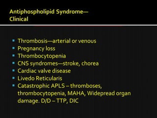  Thrombosis—arterial or venous
 Pregnancy loss
 Thrombocytopenia
 CNS syndromes—stroke, chorea
 Cardiac valve disease
 Livedo Reticularis
 Catastrophic APLS – thromboses,
thrombocytopenia, MAHA, Widepread organ
damage. D/D – TTP, DIC
 