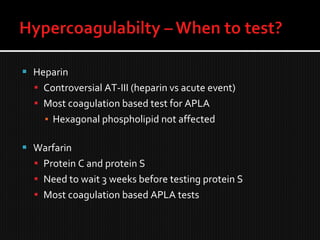  Heparin
 Controversial AT-III (heparin vs acute event)
 Most coagulation based test for APLA
▪ Hexagonal phospholipid not affected
 Warfarin
 Protein C and protein S
 Need to wait 3 weeks before testing protein S
 Most coagulation based APLA tests
 