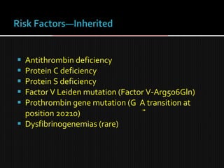  Antithrombin deficiency
 Protein C deficiency
 Protein S deficiency
 Factor V Leiden mutation (Factor V-Arg506Gln)
 Prothrombin gene mutation (G A transition at
position 20210)
 Dysfibrinogenemias (rare)
 