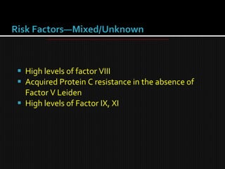  High levels of factor VIII
 Acquired Protein C resistance in the absence of
Factor V Leiden
 High levels of Factor IX, XI
 