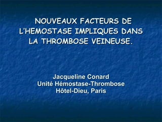 NOUVEAUX FACTEURS DE L’HEMOSTASE IMPLIQUES DANS LA THROMBOSE VEINEUSE. Jacqueline Conard Unité Hémostase-Thrombose Hôtel-Dieu, Paris 