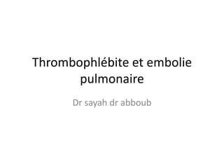 Thrombophlébite et embolie
pulmonaire
Dr sayah dr abboub
 